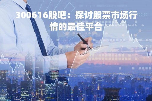 300616股吧：探讨股票市场行情的最佳平台