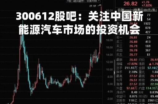 300612股吧：关注中国新能源汽车市场的投资机会