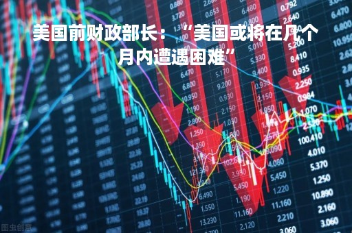 美国前财政部长：“美国或将在几个月内遭遇困难”