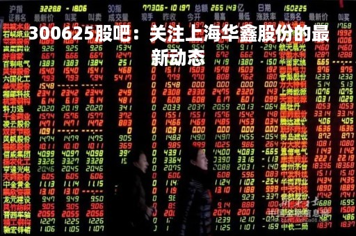 300625股吧：关注上海华鑫股份的最新动态