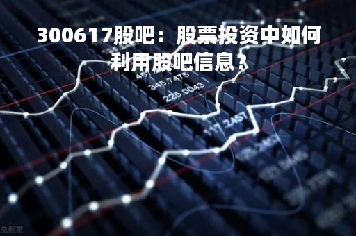 300617股吧：股票投资中如何利用股吧信息？