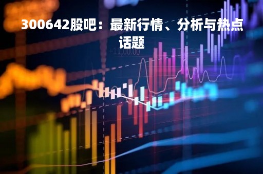 300642股吧：最新行情、分析与热点话题