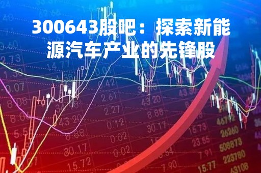 300643股吧：探索新能源汽车产业的先锋股