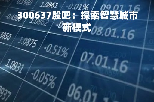 300637股吧：探索智慧城市新模式