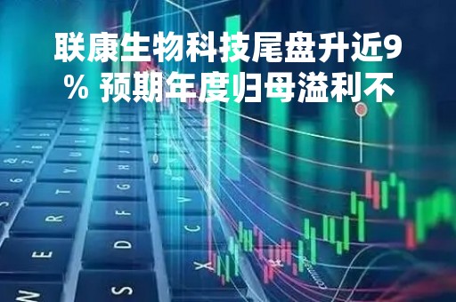 联康生物科技尾盘升近9% 预期年度归母溢利不低于3600万港元