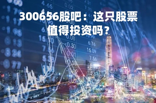 300656股吧：这只股票值得投资吗？