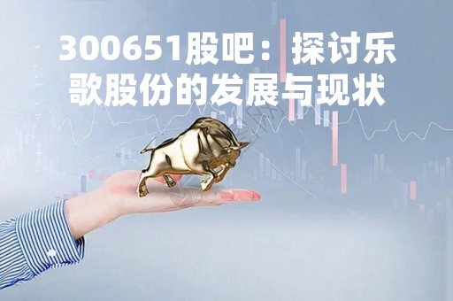 300651股吧：探讨乐歌股份的发展与现状