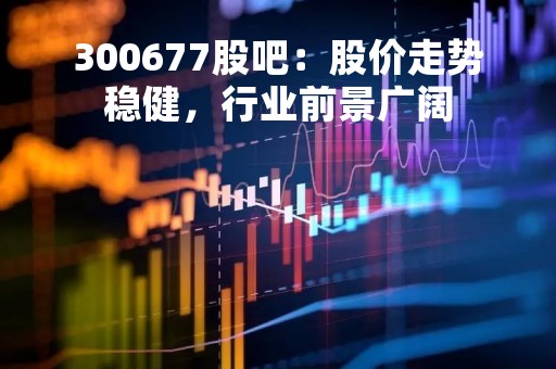 300677股吧：股价走势稳健，行业前景广阔