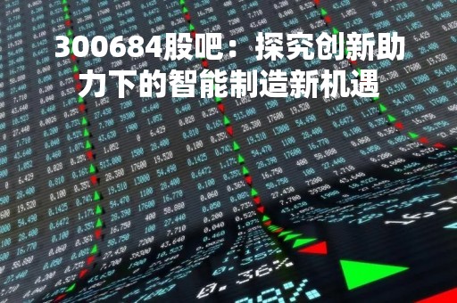 300684股吧：探究创新助力下的智能制造新机遇