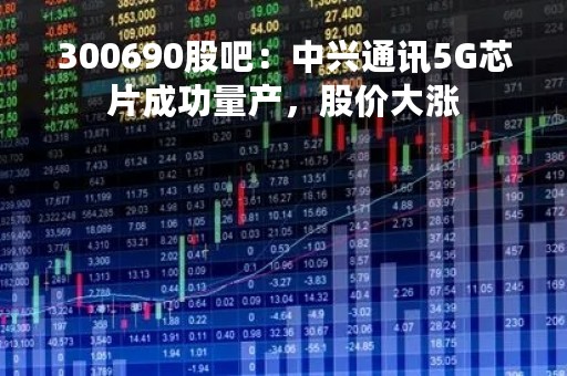 300690股吧：中兴通讯5G芯片成功量产，股价大涨