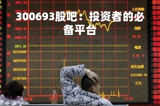 300693股吧：投资者的必备平台