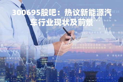 300695股吧：热议新能源汽车行业现状及前景