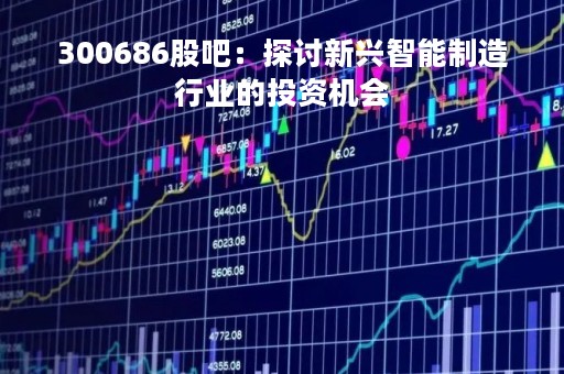 300686股吧：探讨新兴智能制造行业的投资机会