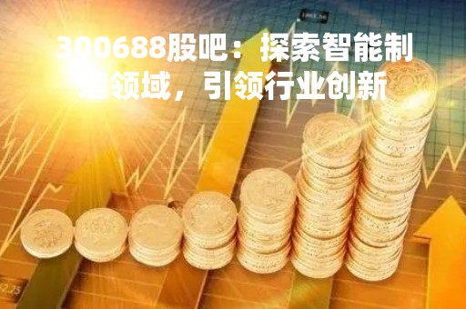 300688股吧：探索智能制造领域，引领行业创新
