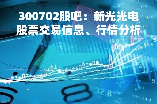 300702股吧：新光光电股票交易信息、行情分析、热点讨论