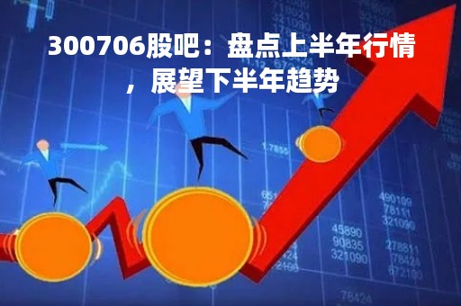 300706股吧：盘点上半年行情，展望下半年趋势