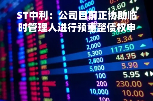 ST中利：公司目前正协助临时管理人进行预重整债权申报工作