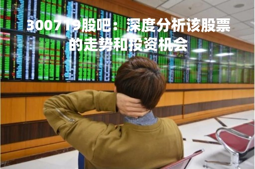 300719股吧：深度分析该股票的走势和投资机会