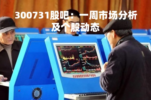 300731股吧：一周市场分析及个股动态
