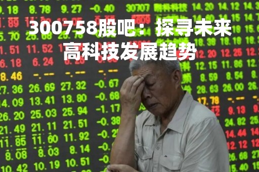 300758股吧：探寻未来高科技发展趋势