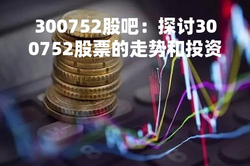 300752股吧：探讨300752股票的走势和投资机会