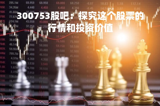 300753股吧：探究这个股票的行情和投资价值