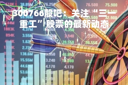 300766股吧：关注“三一重工”股票的最新动态