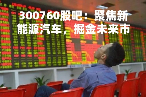 300760股吧：聚焦新能源汽车，掘金未来市场