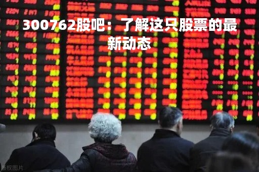 300762股吧：了解这只股票的最新动态