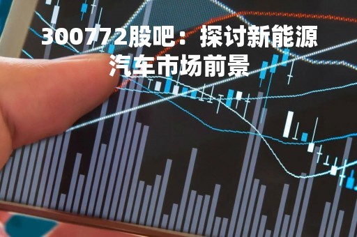300772股吧：探讨新能源汽车市场前景