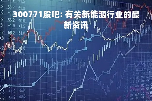 300771股吧: 有关新能源行业的最新资讯