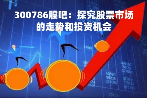 300786股吧：探究股票市场的走势和投资机会