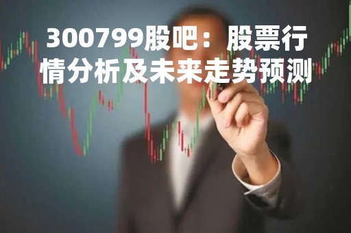 300799股吧：股票行情分析及未来走势预测