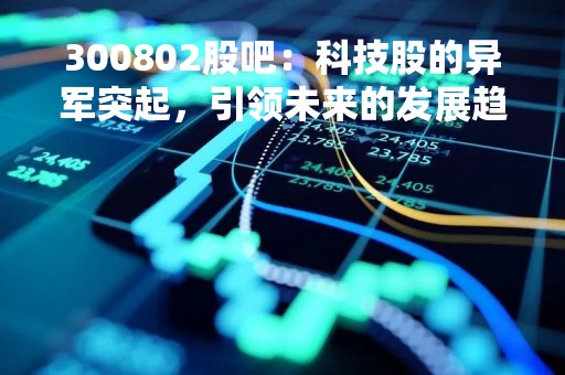 300802股吧：科技股的异军突起，引领未来的发展趋势