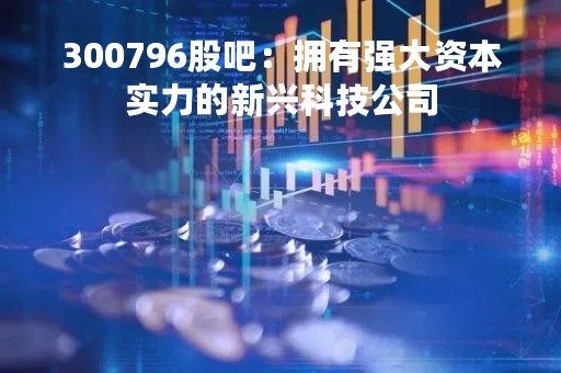 300796股吧：拥有强大资本实力的新兴科技公司