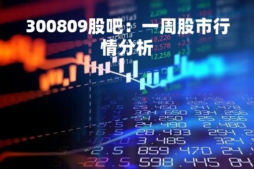 300809股吧：一周股市行情分析