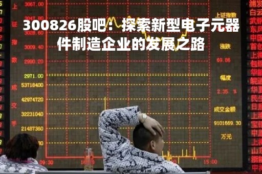 300826股吧：探索新型电子元器件制造企业的发展之路