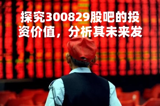 探究300829股吧的投资价值，分析其未来发展趋势