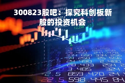 300823股吧：探究科创板新股的投资机会