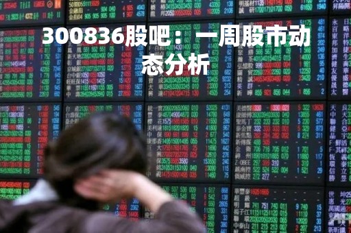 300836股吧：一周股市动态分析
