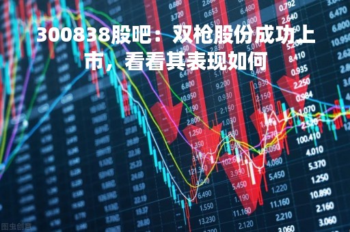 300838股吧：双枪股份成功上市，看看其表现如何