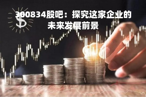 300834股吧：探究这家企业的未来发展前景