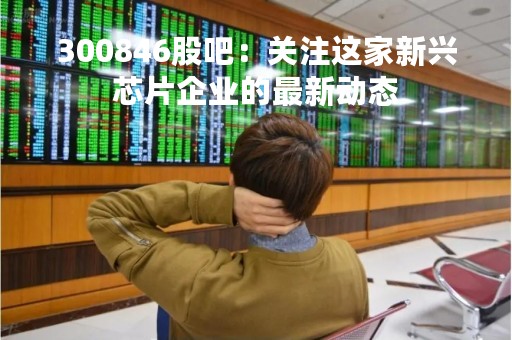 300846股吧：关注这家新兴芯片企业的最新动态
