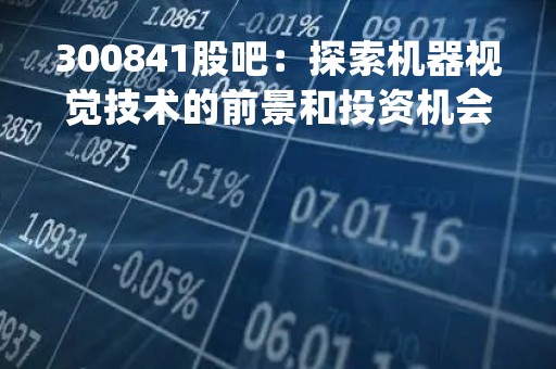 300841股吧：探索机器视觉技术的前景和投资机会