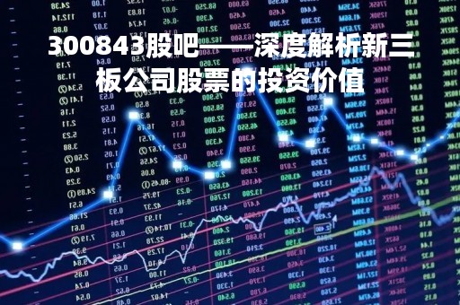 300843股吧——深度解析新三板公司股票的投资价值