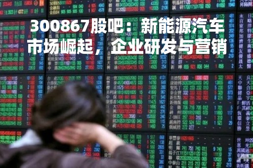300867股吧：新能源汽车市场崛起，企业研发与营销双管齐下