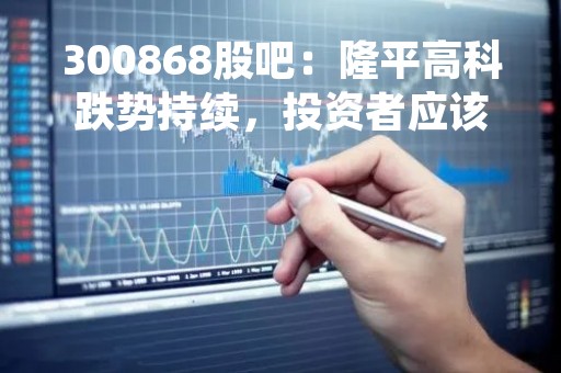 300868股吧：隆平高科跌势持续，投资者应该如何应对？
