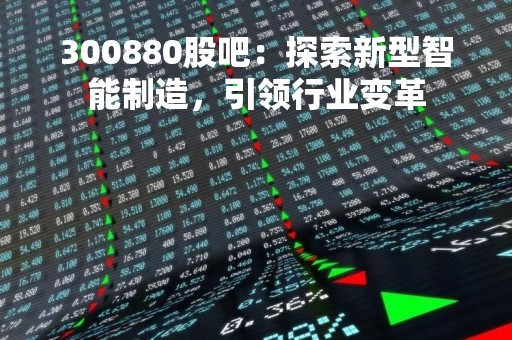 300880股吧：探索新型智能制造，引领行业变革