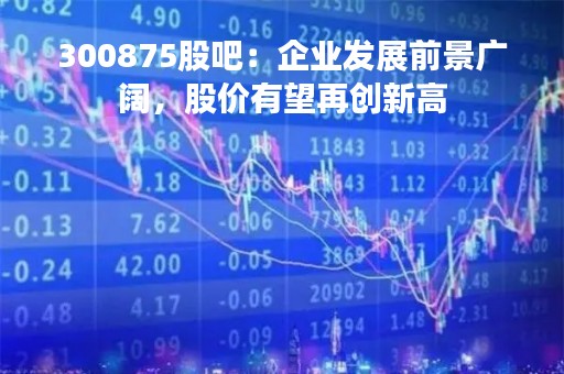 300875股吧：企业发展前景广阔，股价有望再创新高