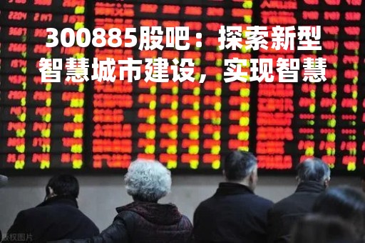 300885股吧：探索新型智慧城市建设，实现智慧交通新突破